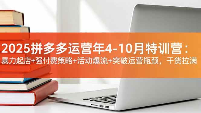 2025拼多多运营年4-10月特训营:暴力起店+强付费策略+活动爆流+突破运营瓶颈,干货拉满