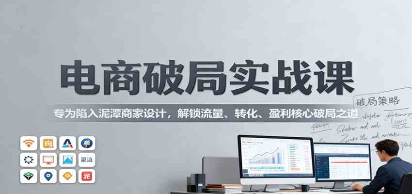 电商破局实战课:专为陷入泥潭商家设计,解锁流量、转化、盈利核心破局之道