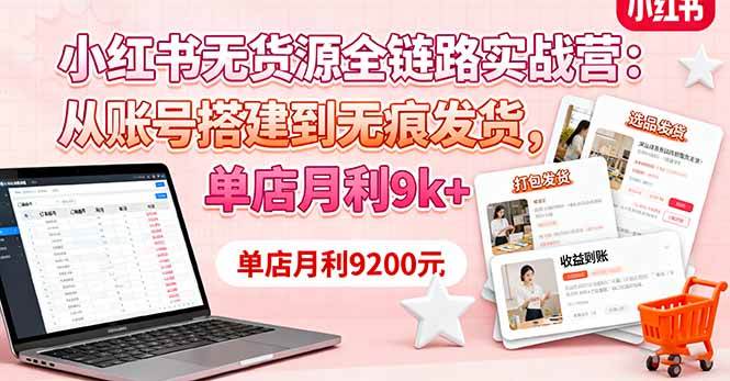小红书无货源全链路实战营:从账号搭建到无痕发货,单店月利9k+